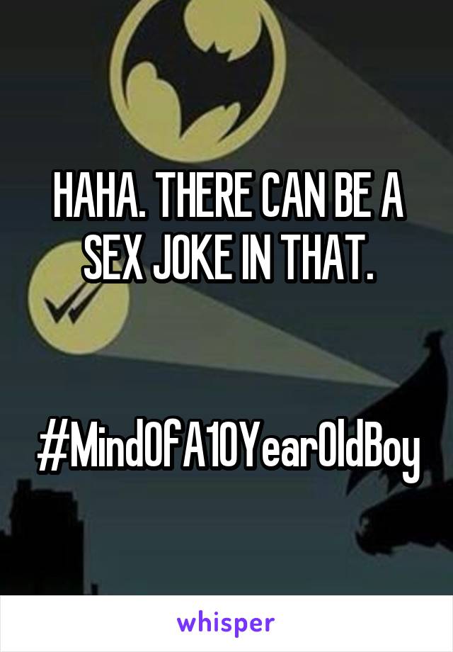 HAHA. THERE CAN BE A SEX JOKE IN THAT.


#MindOfA10YearOldBoy