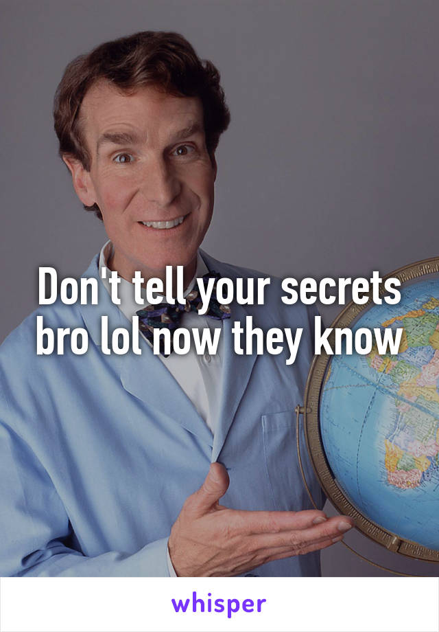 Don't tell your secrets bro lol now they know