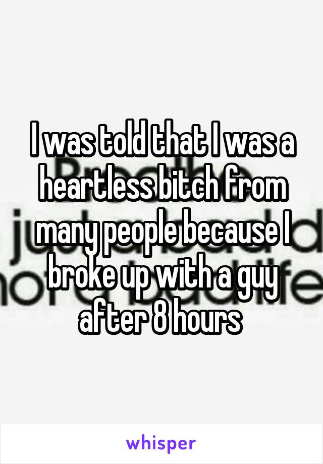 I was told that I was a heartless bitch from many people because I broke up with a guy after 8 hours 