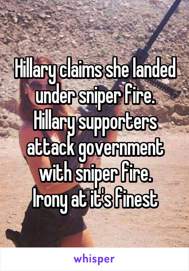 Hillary claims she landed under sniper fire.
Hillary supporters attack government with sniper fire.
Irony at it's finest