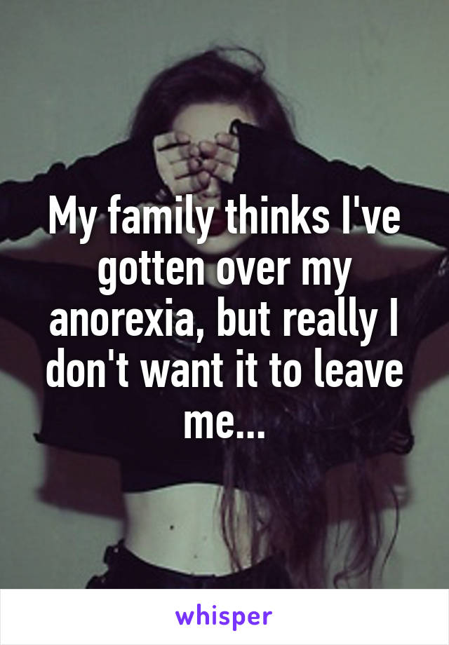 My family thinks I've gotten over my anorexia, but really I don't want it to leave me...