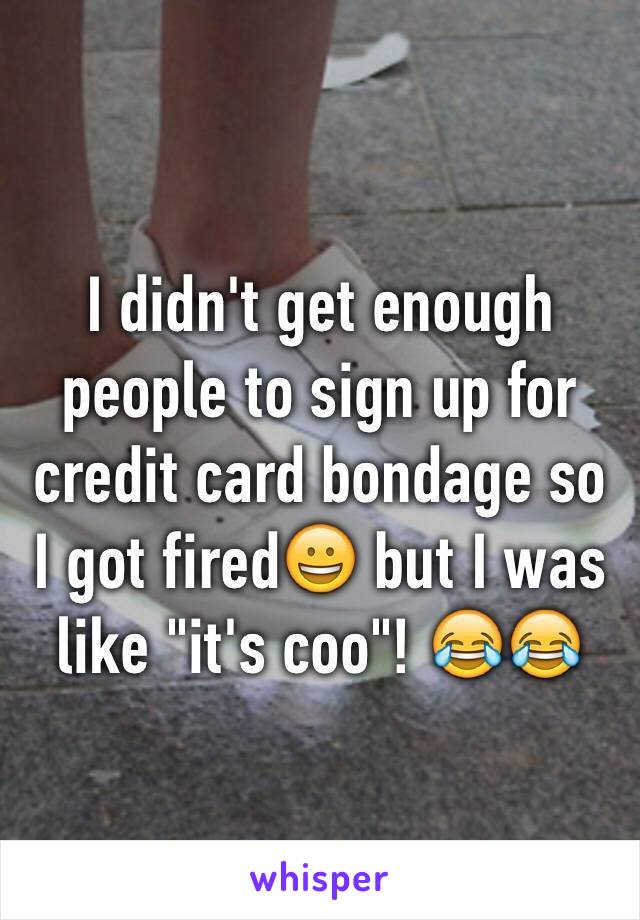 I didn't get enough people to sign up for credit card bondage so I got fired😀 but I was like "it's coo"! 😂😂