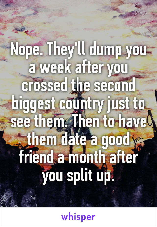 Nope. They'll dump you a week after you crossed the second biggest country just to see them. Then to have them date a good friend a month after you split up.