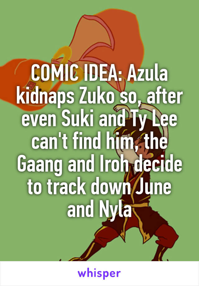 COMIC IDEA: Azula kidnaps Zuko so, after even Suki and Ty Lee can't find him, the Gaang and Iroh decide to track down June and Nyla