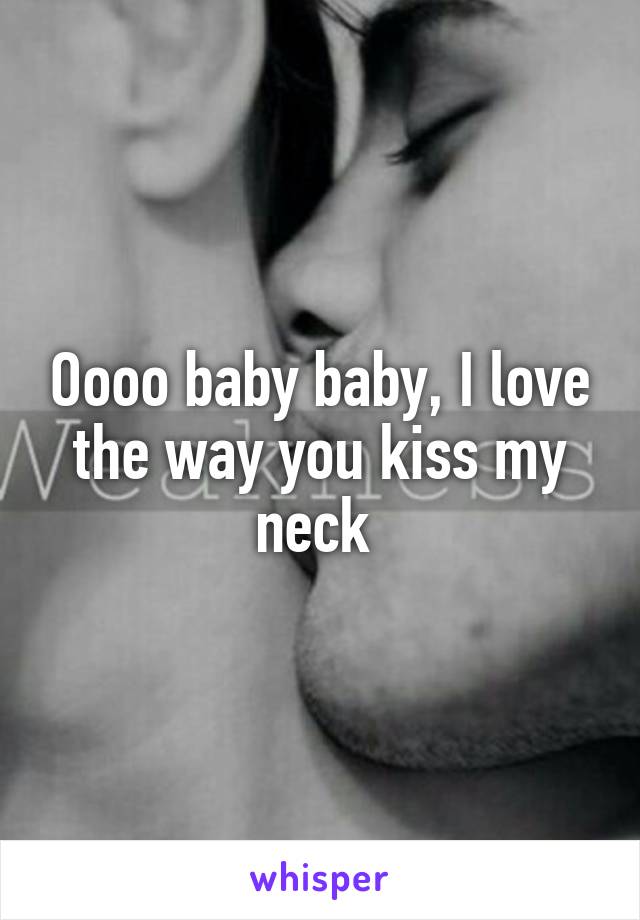 Oooo baby baby, I love the way you kiss my neck 