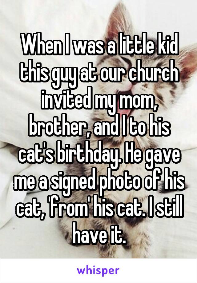 When I was a little kid this guy at our church invited my mom, brother, and I to his cat's birthday. He gave me a signed photo of his cat, 'from' his cat. I still have it.