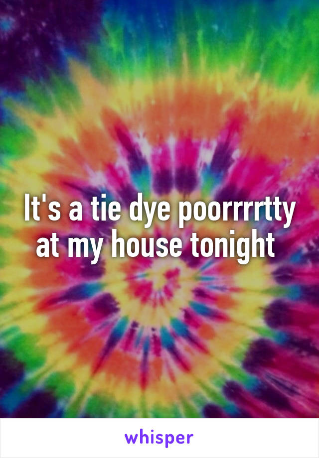 It's a tie dye poorrrrtty at my house tonight 