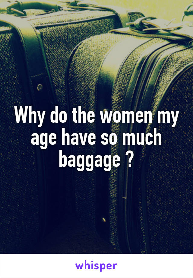 Why do the women my age have so much baggage ?