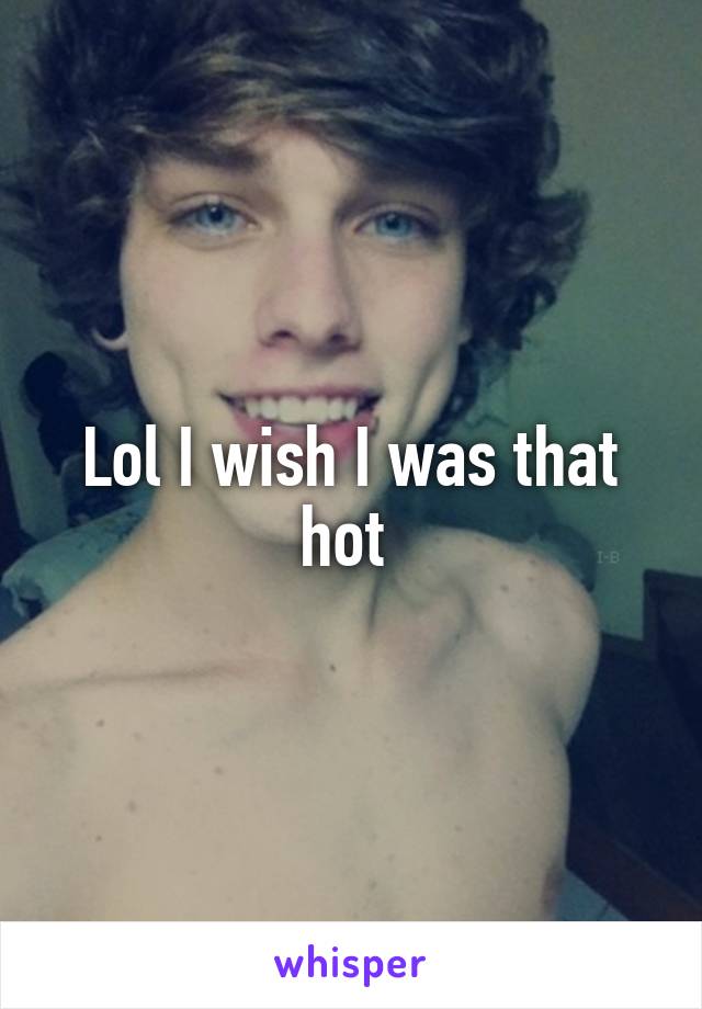 Lol I wish I was that hot 