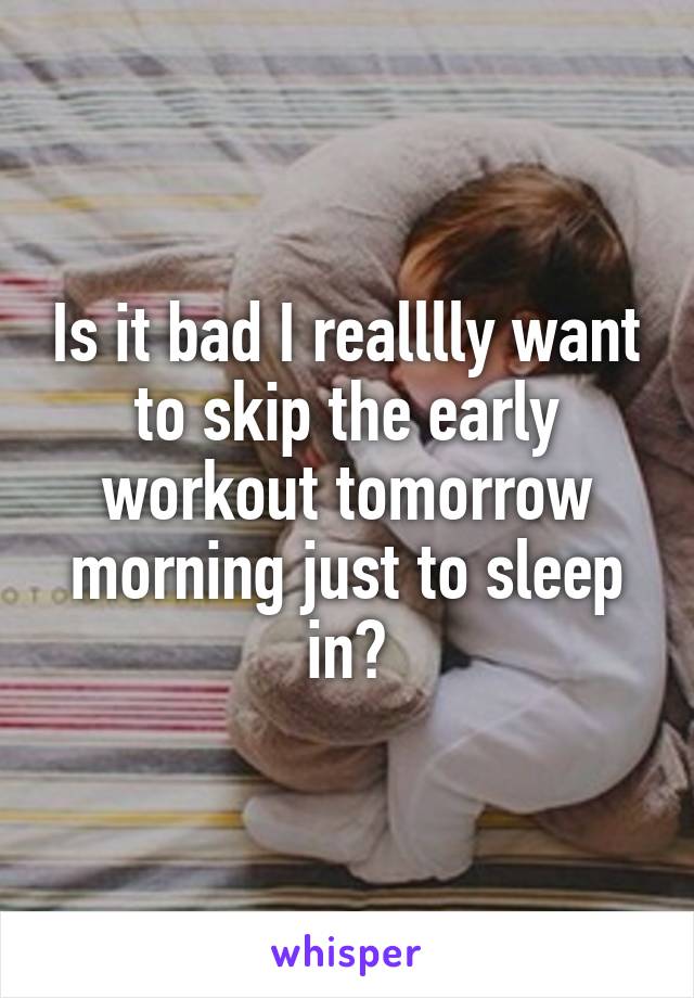 Is it bad I realllly want to skip the early workout tomorrow morning just to sleep in?