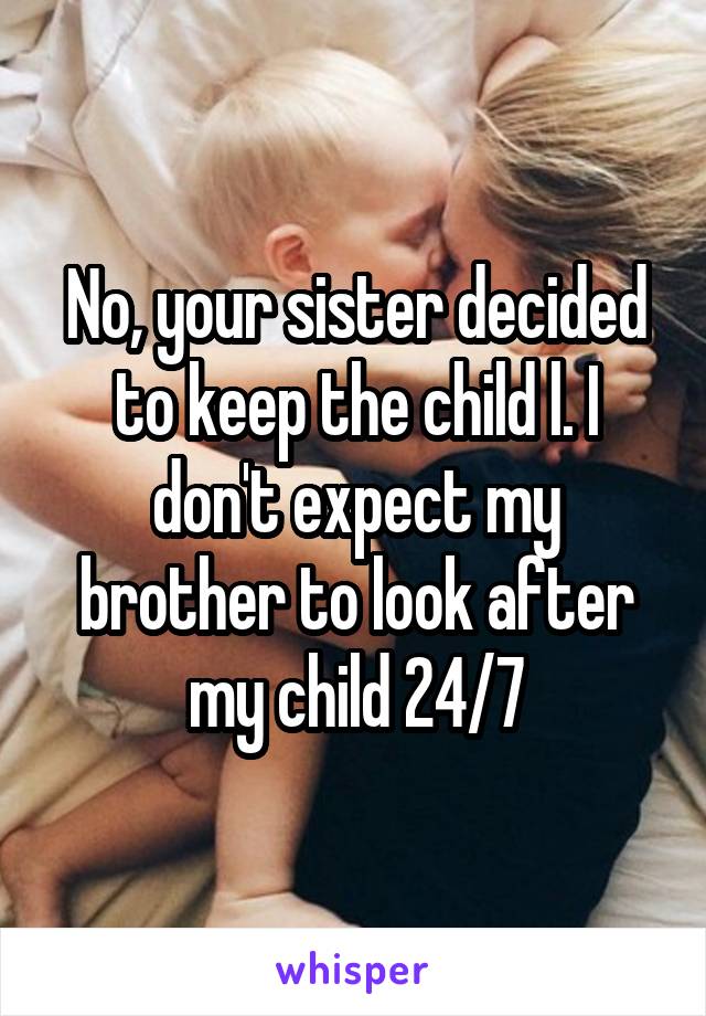 No, your sister decided to keep the child l. I don't expect my brother to look after my child 24/7