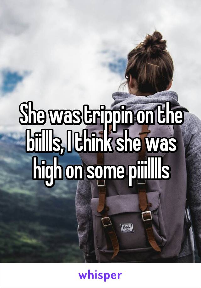 She was trippin on the biillls, I think she was high on some piiilllls