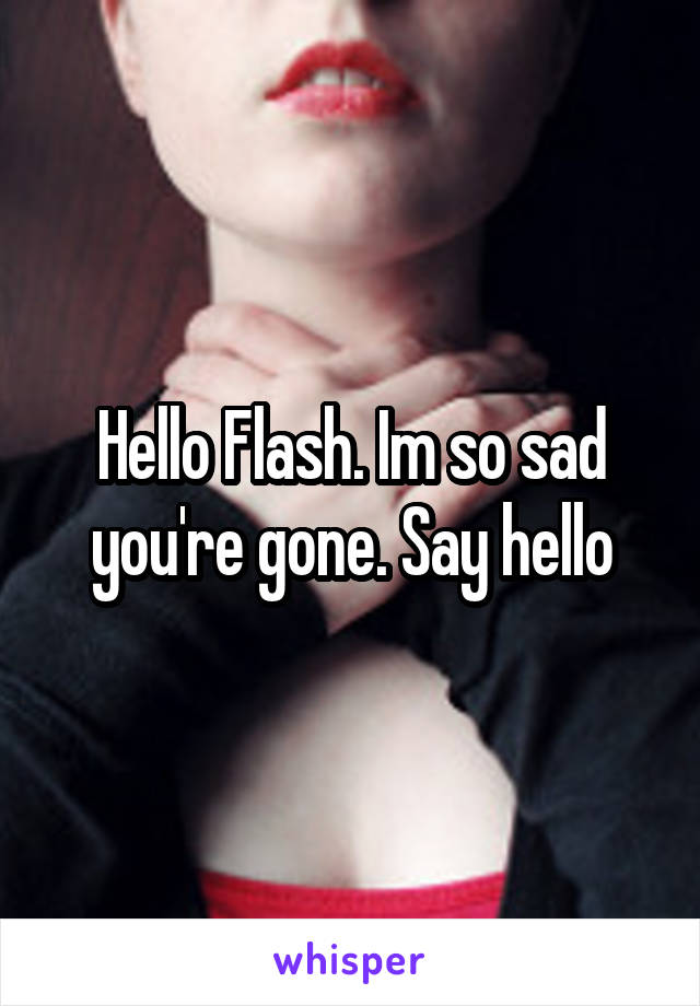 Hello Flash. Im so sad you're gone. Say hello