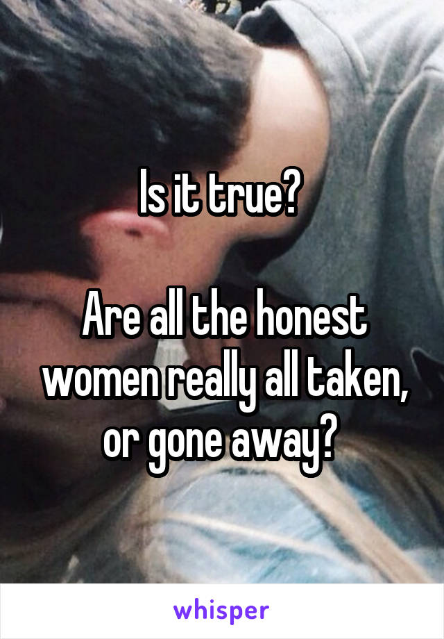 Is it true? 

Are all the honest women really all taken, or gone away? 