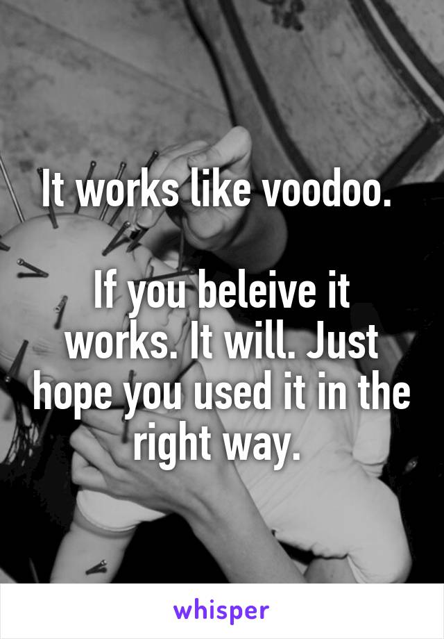 It works like voodoo. 

If you beleive it works. It will. Just hope you used it in the right way. 