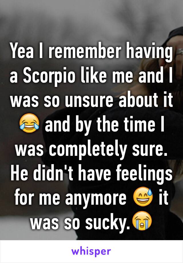 Yea I remember having a Scorpio like me and I was so unsure about it 😂 and by the time I was completely sure. He didn't have feelings for me anymore 😅 it was so sucky.😭