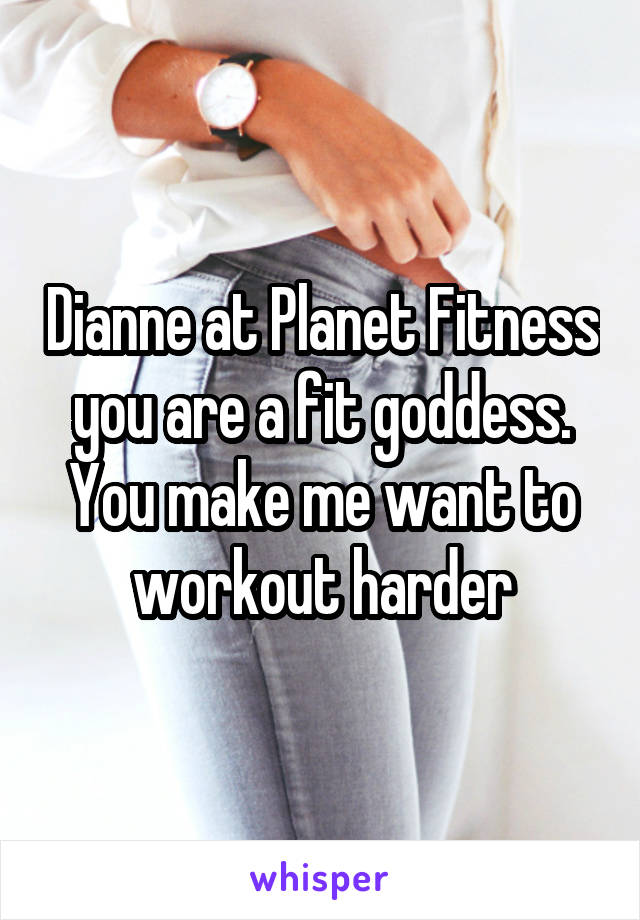 Dianne at Planet Fitness you are a fit goddess. You make me want to workout harder