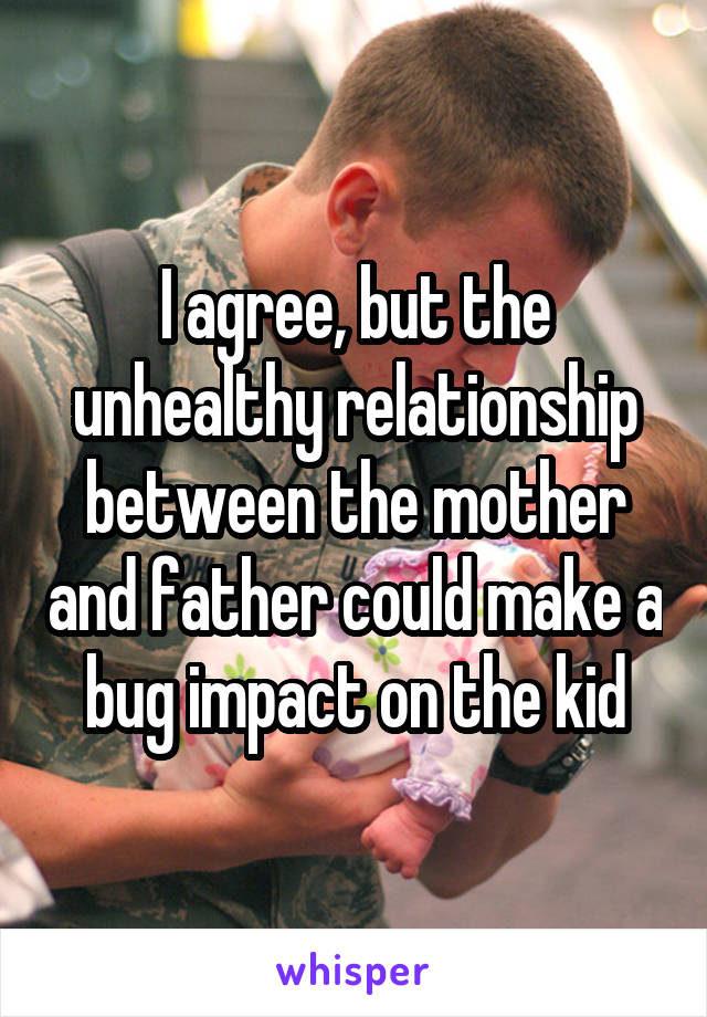 I agree, but the unhealthy relationship between the mother and father could make a bug impact on the kid