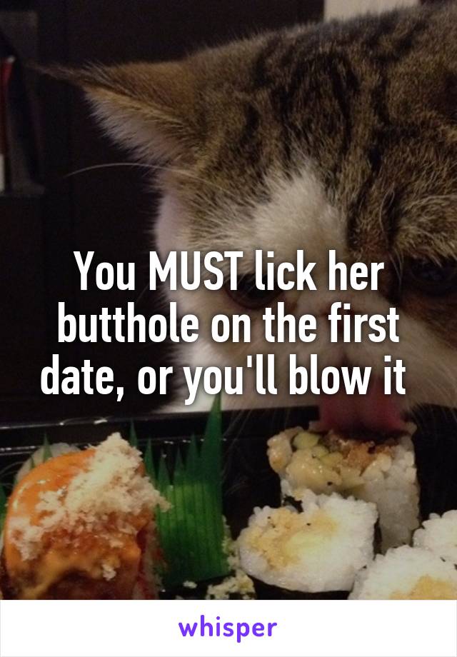 You MUST lick her butthole on the first date, or you'll blow it 