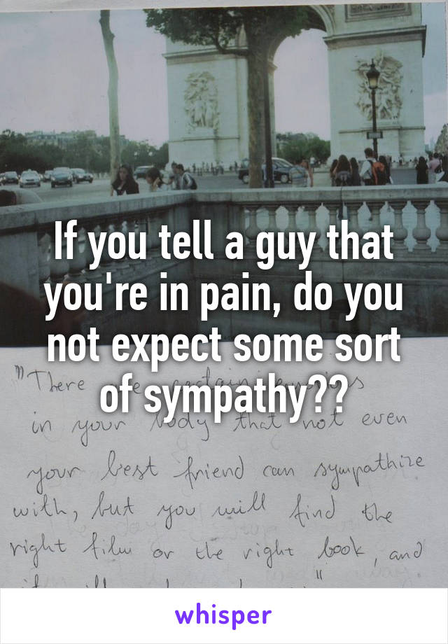 If you tell a guy that you're in pain, do you not expect some sort of sympathy??