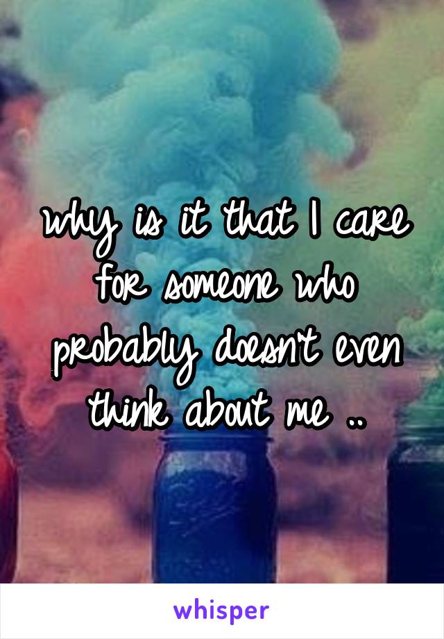 why is it that I care for someone who probably doesn't even think about me ..