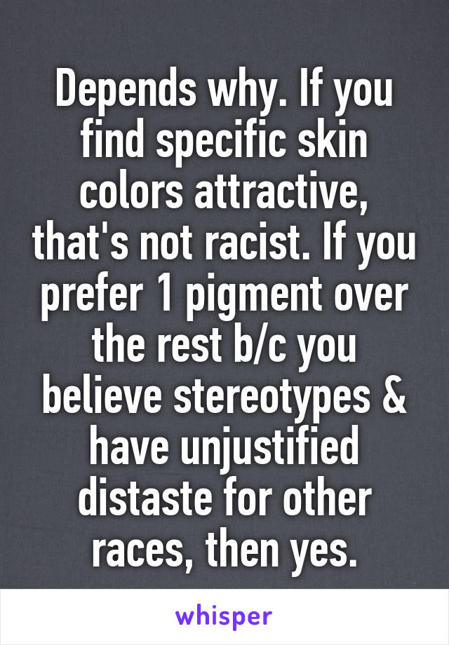 Depends why. If you find specific skin colors attractive, that's not racist. If you prefer 1 pigment over the rest b/c you believe stereotypes & have unjustified distaste for other races, then yes.