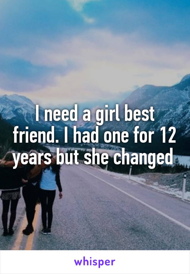 I need a girl best friend. I had one for 12 years but she changed 