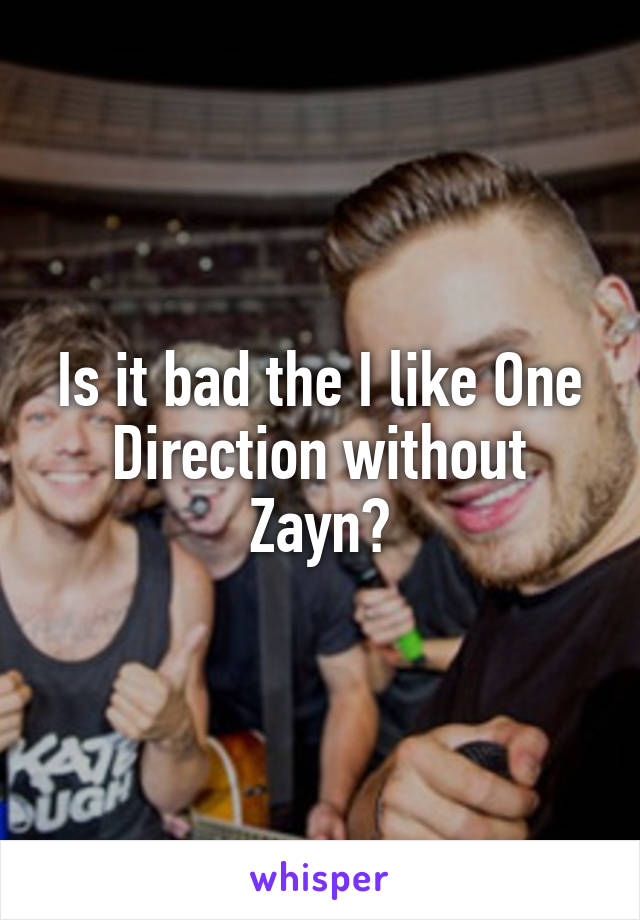 Is it bad the I like One Direction without Zayn?