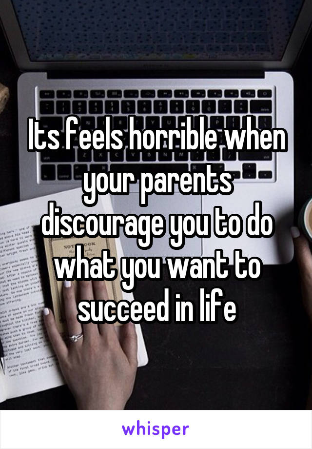 Its feels horrible when your parents discourage you to do what you want to succeed in life