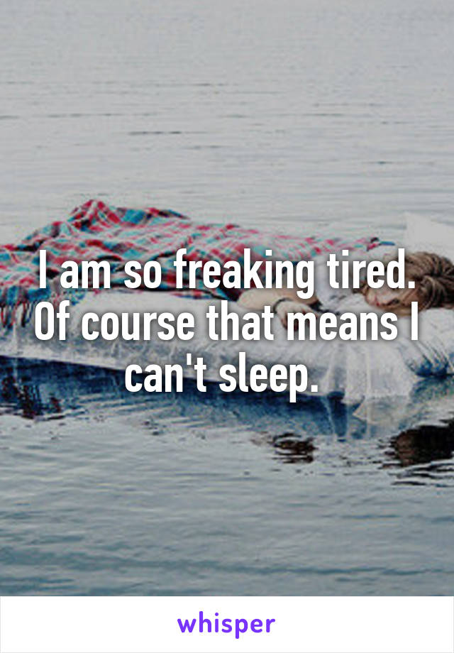 I am so freaking tired. Of course that means I can't sleep. 