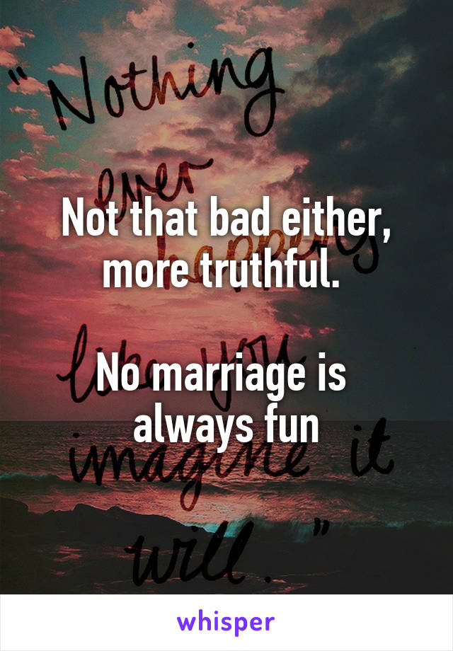 Not that bad either, more truthful. 

No marriage is 
always fun