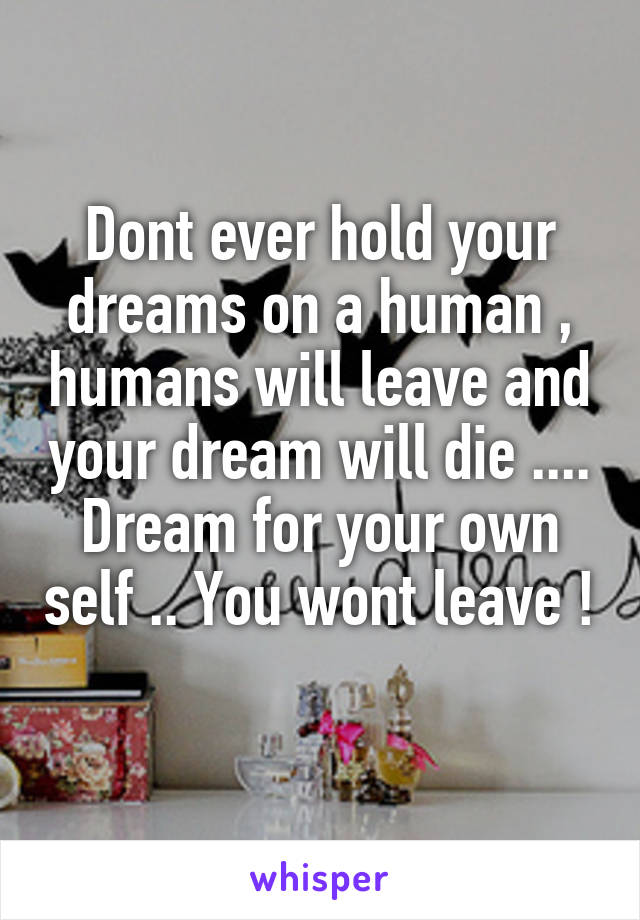 Dont ever hold your dreams on a human , humans will leave and your dream will die .... Dream for your own self .. You wont leave ! 