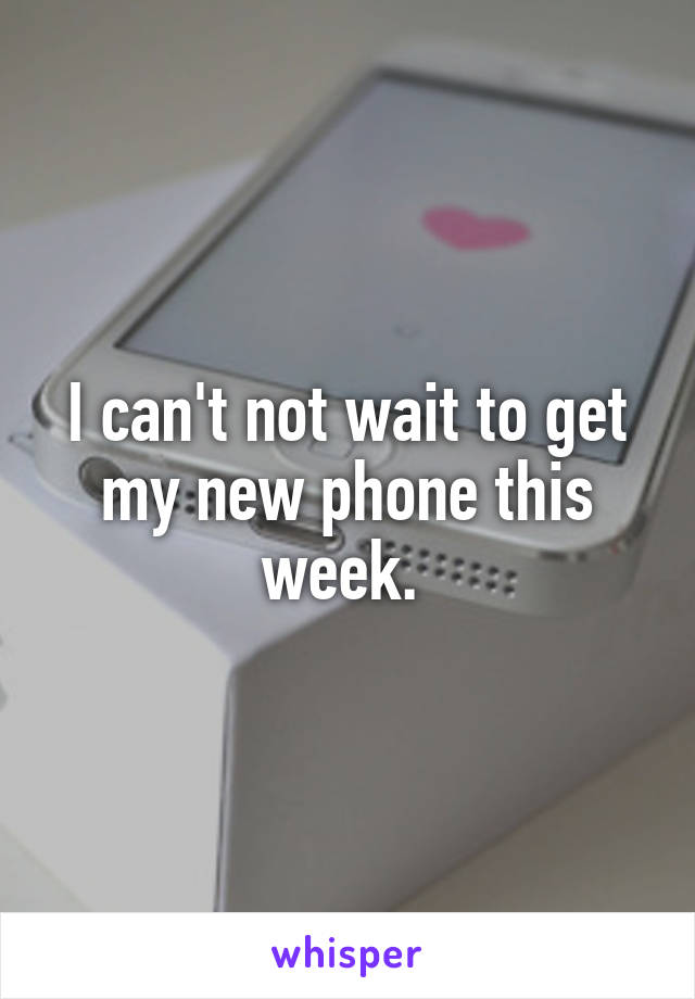 I can't not wait to get my new phone this week. 