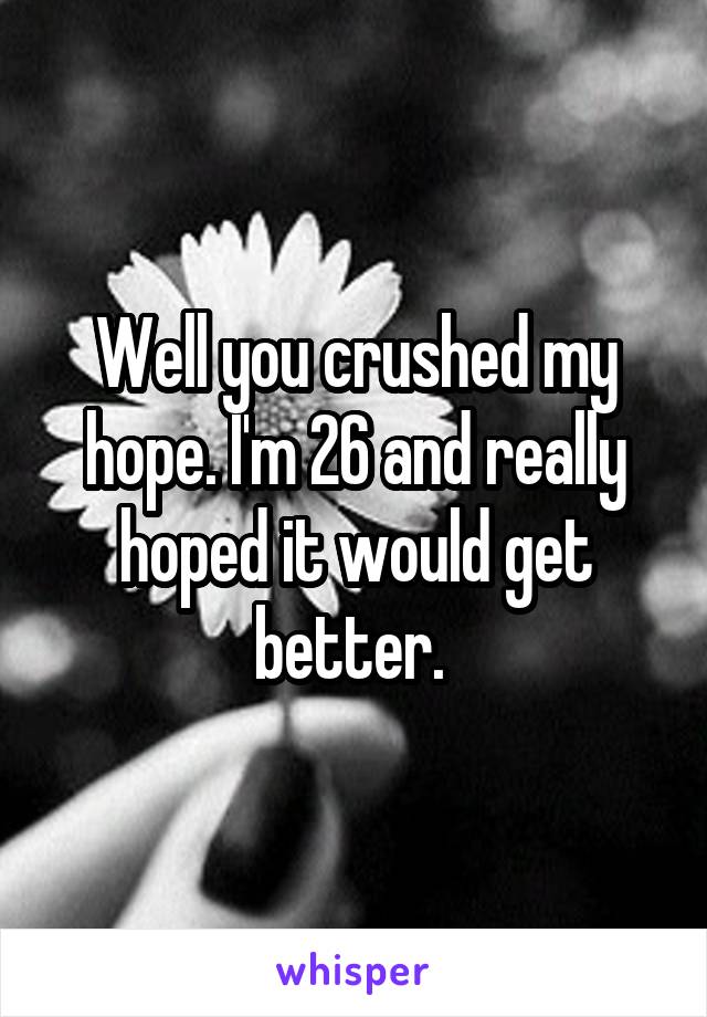 Well you crushed my hope. I'm 26 and really hoped it would get better. 