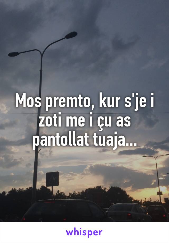 Mos premto, kur s'je i zoti me i çu as pantollat tuaja...