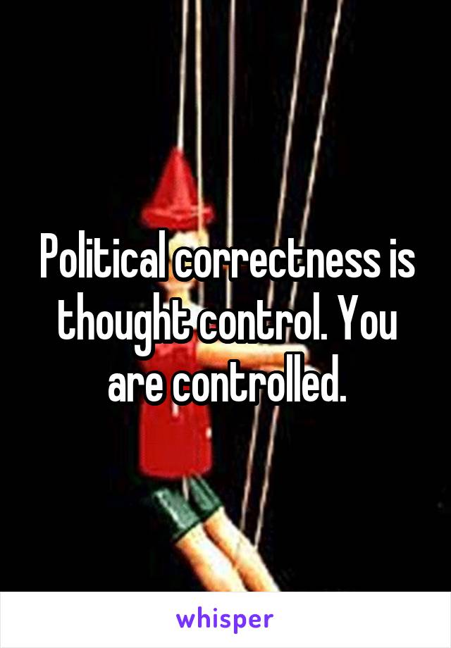 Political correctness is thought control. You are controlled.