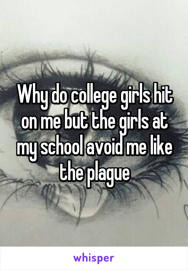 Why do college girls hit on me but the girls at my school avoid me like the plague