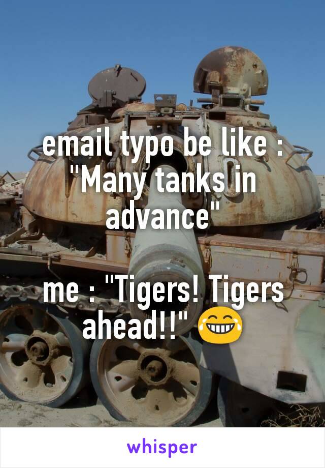 email typo be like :
"Many tanks in advance"

me : "Tigers! Tigers ahead!!" 😂