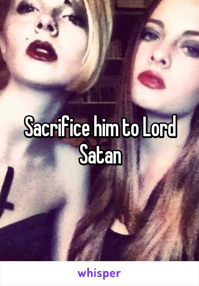 Sacrifice him to Lord Satan