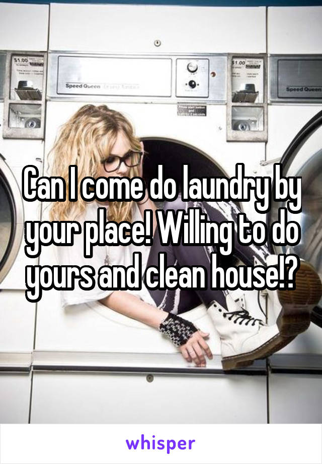 Can I come do laundry by your place! Willing to do yours and clean house!?