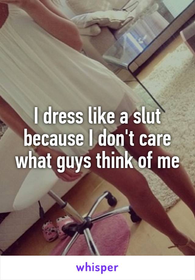 I dress like a slut because I don't care what guys think of me