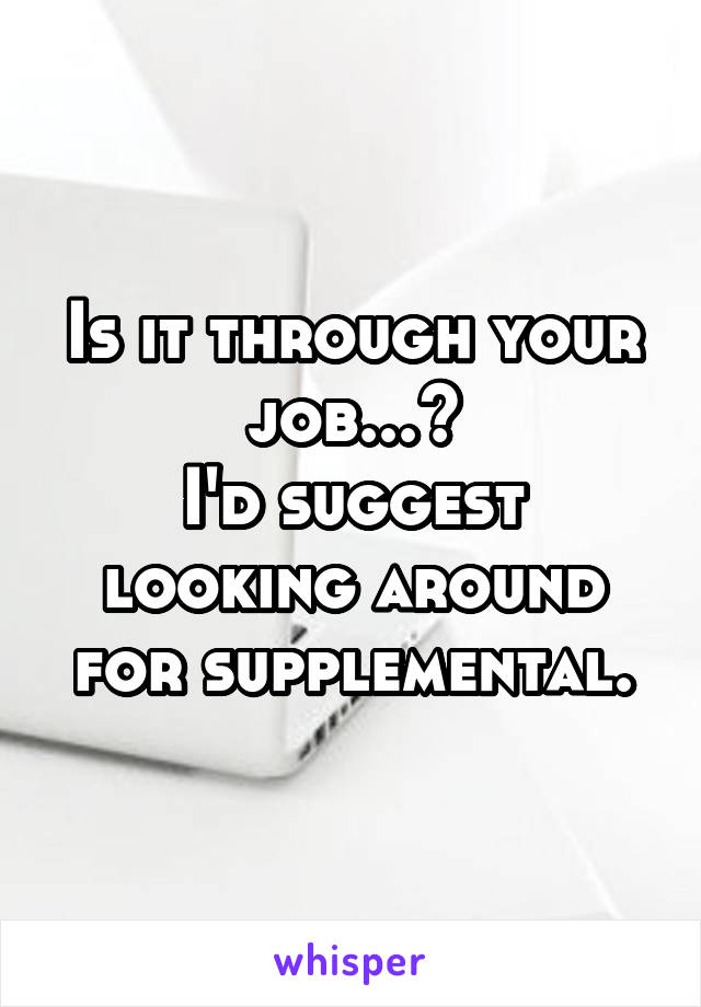 Is it through your job...?
I'd suggest looking around for supplemental.