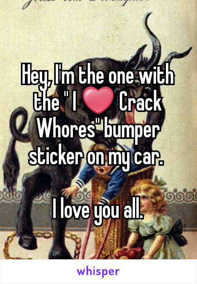 Hey, I'm the one with the " I ❤ Crack Whores" bumper sticker on my car. 

I love you all.