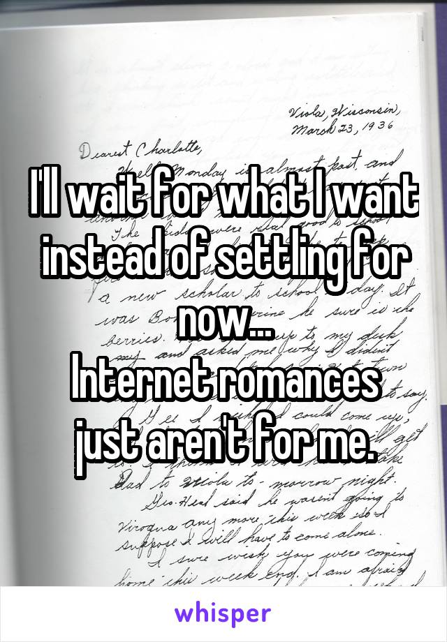 I'll wait for what I want instead of settling for now...
Internet romances just aren't for me.