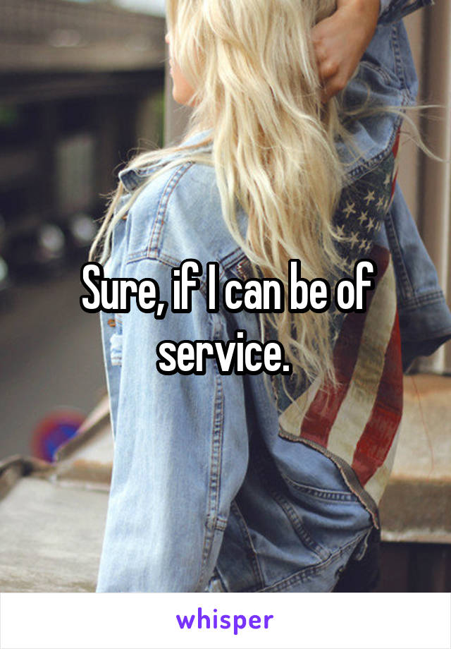 Sure, if I can be of service. 