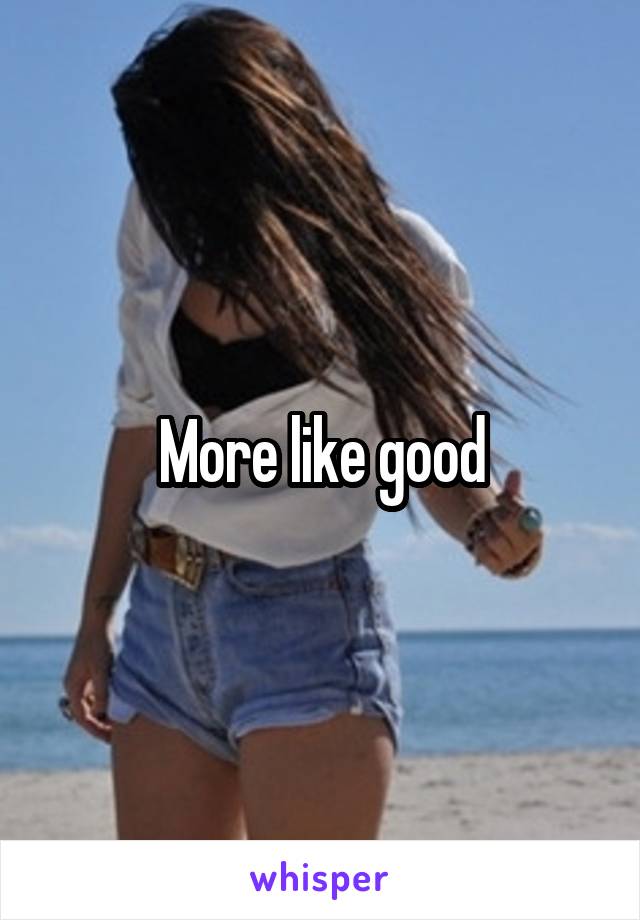 More like good