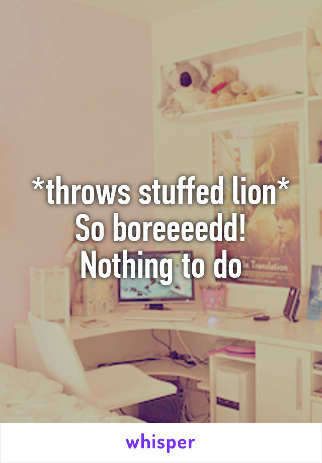 *throws stuffed lion*
So boreeeedd!
Nothing to do