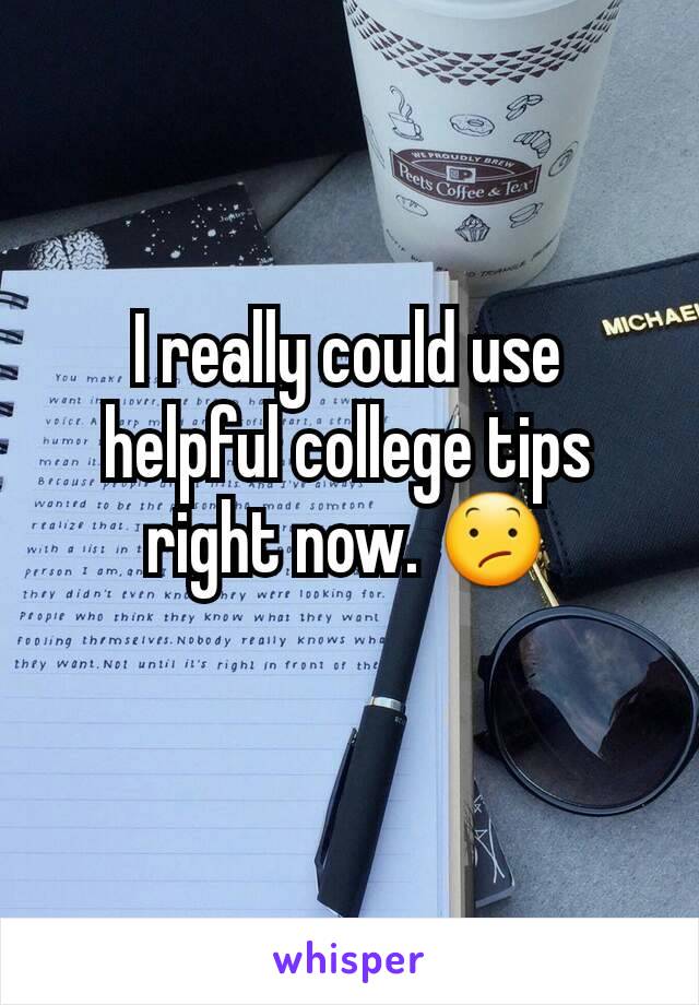 I really could use helpful college tips right now. 😕