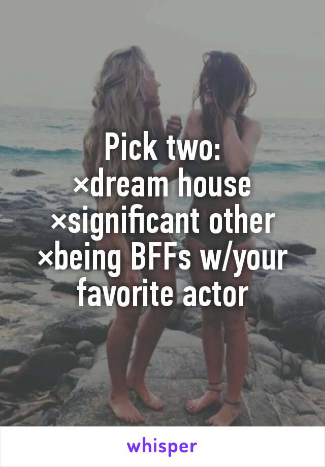 Pick two:
×dream house
×significant other
×being BFFs w/your favorite actor