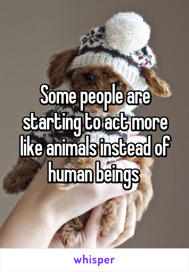 Some people are starting to act more like animals instead of human beings 